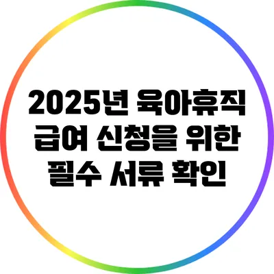 2025년 육아휴직 급여 신청을 위한 필수 서류 확인