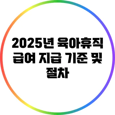 2025년 육아휴직 급여 지급 기준 및 절차