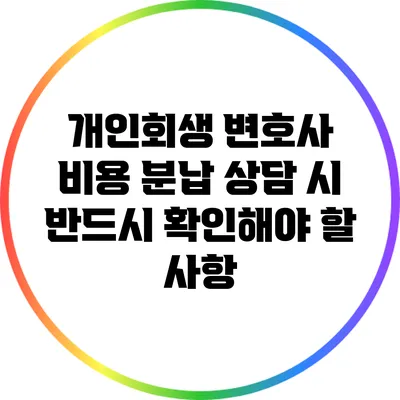 개인회생 변호사 비용 분납 상담 시 반드시 확인해야 할 사항