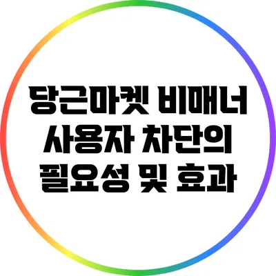 당근마켓 비매너 사용자 차단의 필요성 및 효과