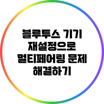 블루투스 기기 재설정으로 멀티페어링 문제 해결하기
