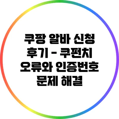 쿠팡 알바 신청 후기 - 쿠펀치 오류와 인증번호 문제 해결