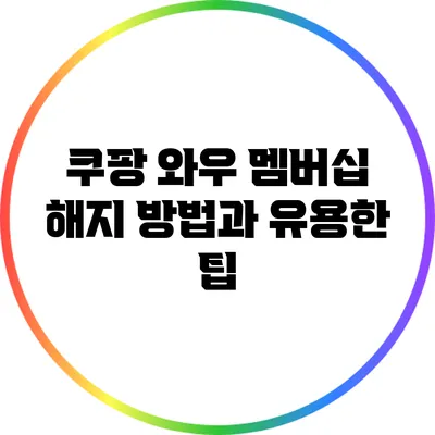 쿠팡 와우 멤버십 해지 방법과 유용한 팁