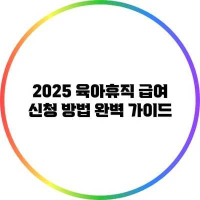 2025 육아휴직 급여 신청 방법 완벽 가이드