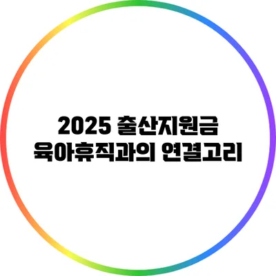 2025 출산지원금: 육아휴직과의 연결고리