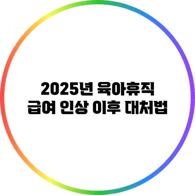 2025년 육아휴직 급여 인상 이후 대처법