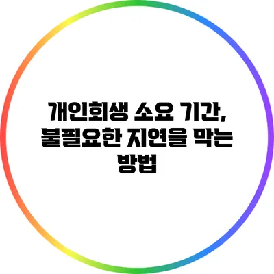 개인회생 소요 기간, 불필요한 지연을 막는 방법