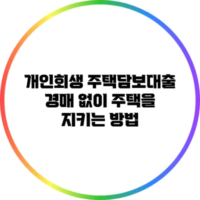 개인회생 주택담보대출: 경매 없이 주택을 지키는 방법