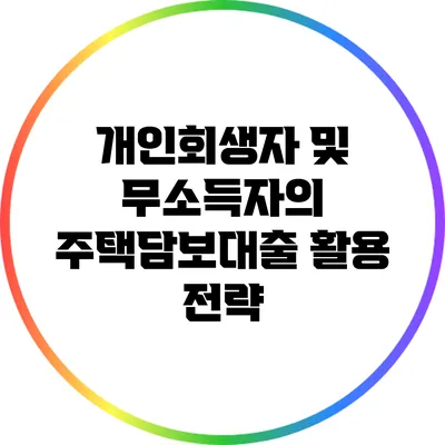 개인회생자 및 무소득자의 주택담보대출 활용 전략