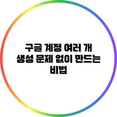 구글 계정 여러 개 생성: 문제 없이 만드는 비법