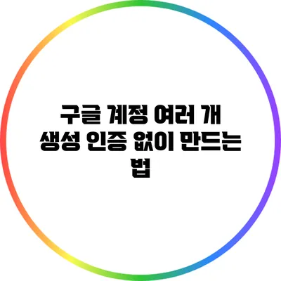 구글 계정 여러 개 생성: 인증 없이 만드는 법