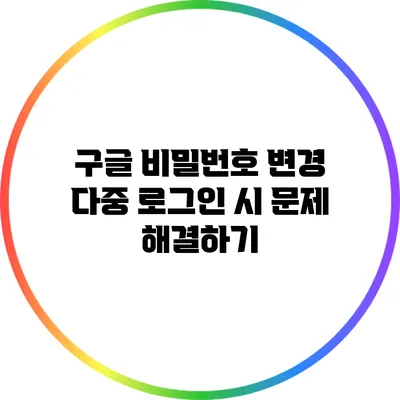 구글 비밀번호 변경: 다중 로그인 시 문제 해결하기