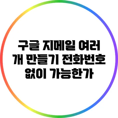 구글 지메일 여러 개 만들기: 전화번호 없이 가능한가?