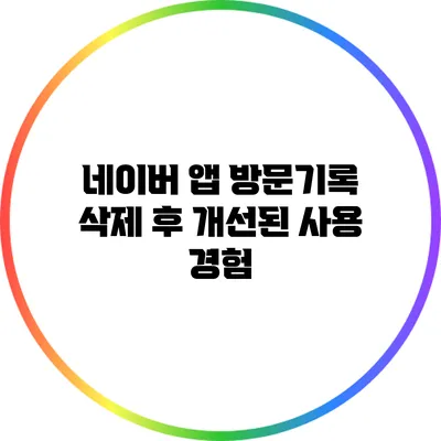 네이버 앱 방문기록 삭제 후 개선된 사용 경험