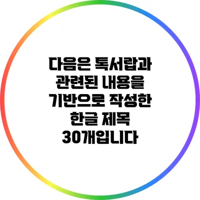다음은 톡서랍과 관련된 내용을 기반으로 작성한 한글 제목 30개입니다: