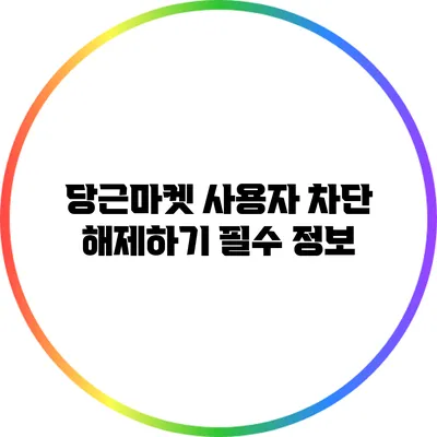 당근마켓 사용자 차단 해제하기: 필수 정보