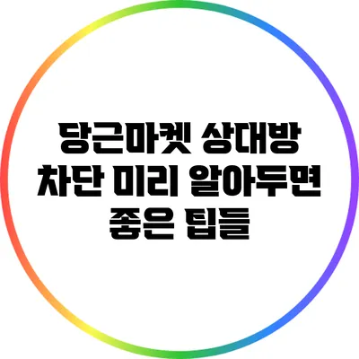 당근마켓 상대방 차단: 미리 알아두면 좋은 팁들