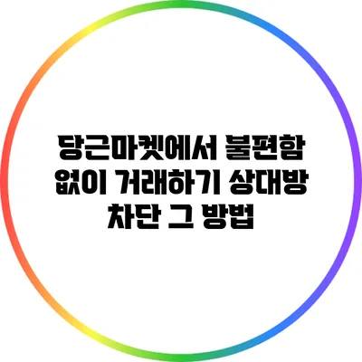 당근마켓에서 불편함 없이 거래하기: 상대방 차단 그 방법