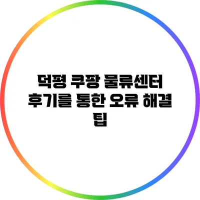 덕평 쿠팡 물류센터 후기를 통한 오류 해결 팁