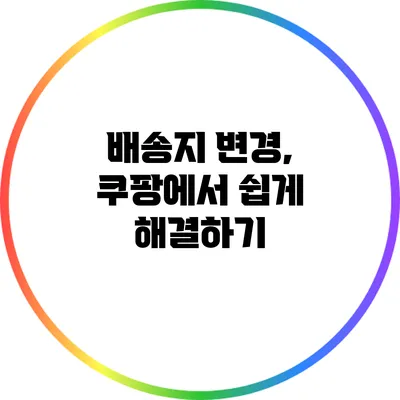 배송지 변경, 쿠팡에서 쉽게 해결하기
