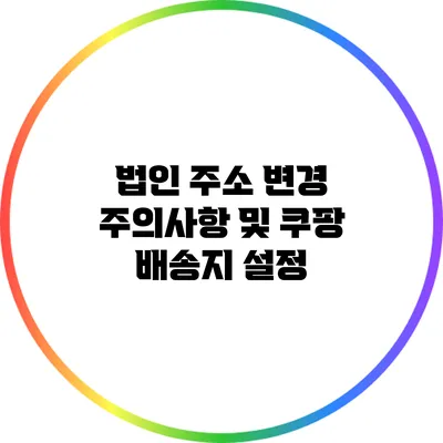 법인 주소 변경 주의사항 및 쿠팡 배송지 설정