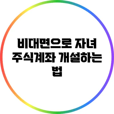 비대면으로 자녀 주식계좌 개설하는 법