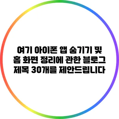 여기 아이폰 앱 숨기기 및 홈 화면 정리에 관한 블로그 제목 30개를 제안드립니다: