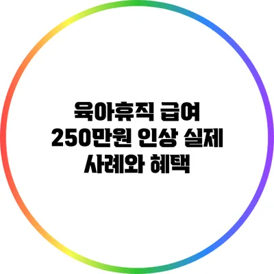 육아휴직 급여 250만원 인상: 실제 사례와 혜택