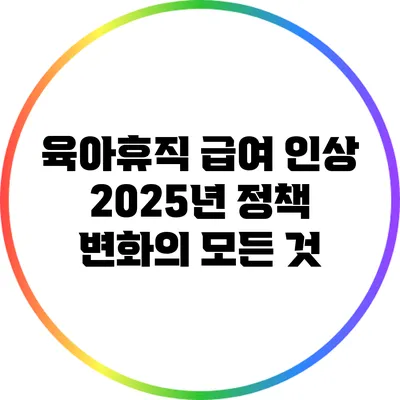 육아휴직 급여 인상: 2025년 정책 변화의 모든 것