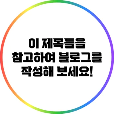 이 제목들을 참고하여 블로그를 작성해 보세요!