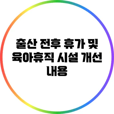 출산 전후 휴가 및 육아휴직 시설 개선 내용