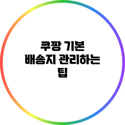쿠팡 기본 배송지 관리하는 팁