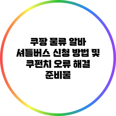 쿠팡 물류 알바 셔틀버스 신청 방법 및 쿠펀치 오류 해결 준비물