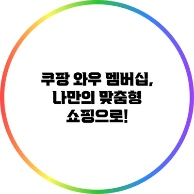 쿠팡 와우 멤버십, 나만의 맞춤형 쇼핑으로!