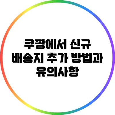 쿠팡에서 신규 배송지 추가 방법과 유의사항