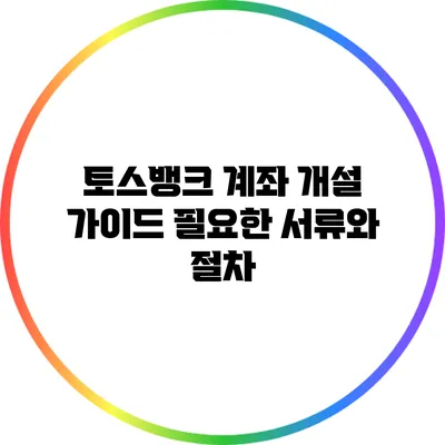토스뱅크 계좌 개설 가이드: 필요한 서류와 절차