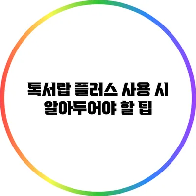 톡서랍 플러스 사용 시 알아두어야 할 팁