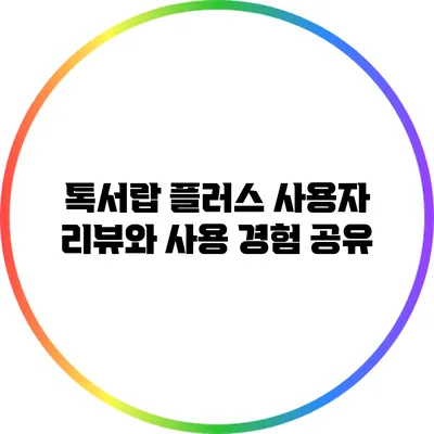 톡서랍 플러스: 사용자 리뷰와 사용 경험 공유