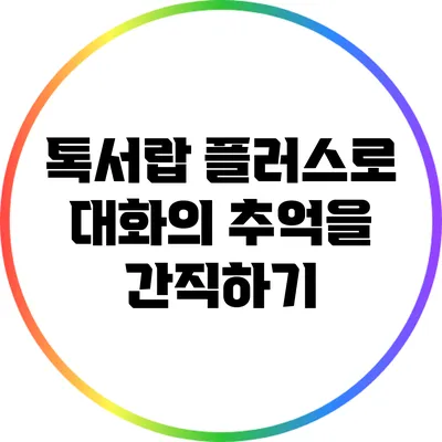 톡서랍 플러스로 대화의 추억을 간직하기