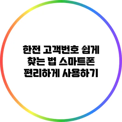 한전 고객번호 쉽게 찾는 법: 스마트폰 편리하게 사용하기