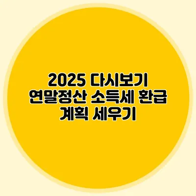 2025 다시보기 연말정산 소득세 환급 계획 세우기
