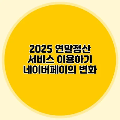2025 연말정산 서비스 이용하기 네이버페이의 변화