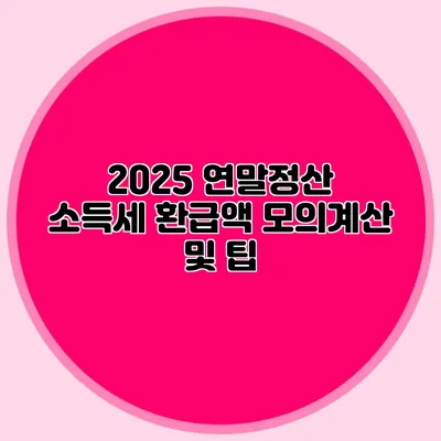 2025 연말정산 소득세 환급액 모의계산 및 팁
