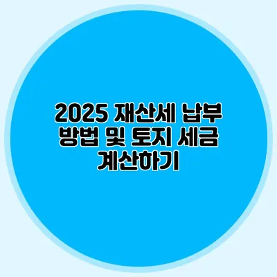 2025 재산세 납부 방법 및 토지 세금 계산하기