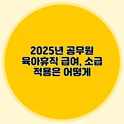 2025년 공무원 육아휴직 급여, 소급 적용은 어떻게?