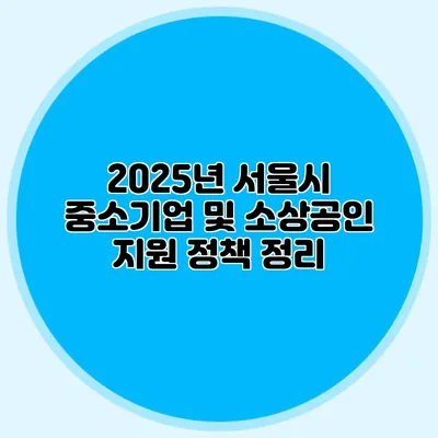 2025년 서울시 중소기업 및 소상공인 지원 정책 정리