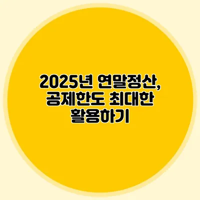 2025년 연말정산, 공제한도 최대한 활용하기