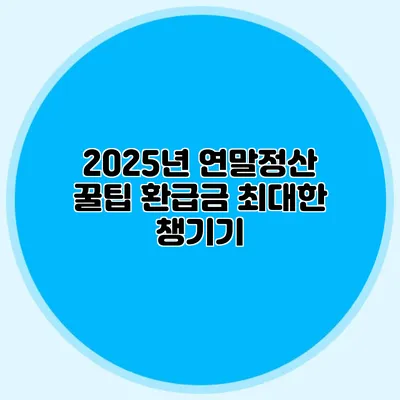2025년 연말정산 꿀팁 환급금 최대한 챙기기