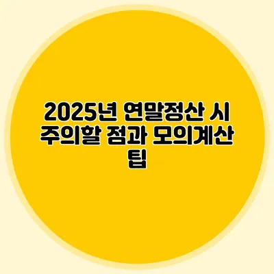 2025년 연말정산 시 주의할 점과 모의계산 팁