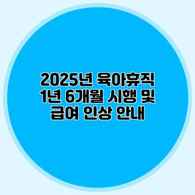 2025년 육아휴직 1년 6개월 시행 및 급여 인상 안내